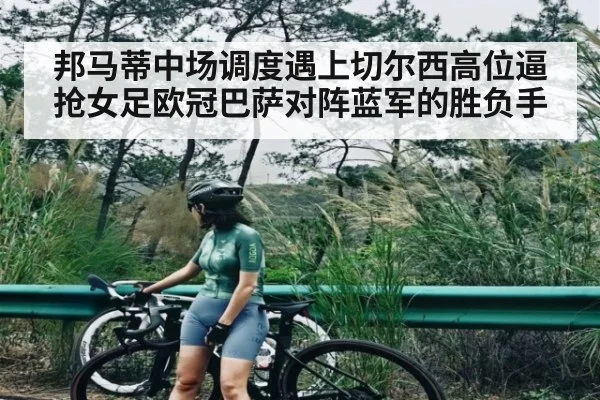 邦马蒂中场调度遇上切尔西高位逼抢女足欧冠巴萨对阵蓝军的胜负手