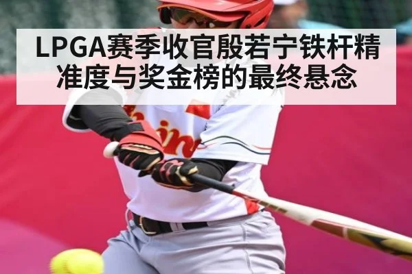 LPGA赛季收官殷若宁铁杆精准度与奖金榜的最终悬念