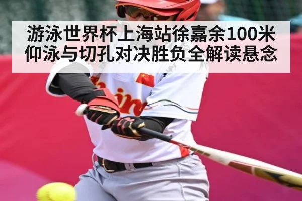 游泳世界杯上海站徐嘉余100米仰泳与切孔对决胜负全解读悬念