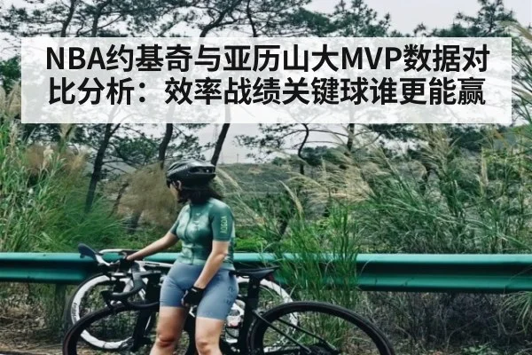 NBA约基奇与亚历山大MVP数据对比分析：效率战绩关键球谁更能赢