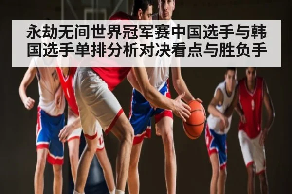 永劫无间世界冠军赛中国选手与韩国选手单排分析对决看点与胜负手