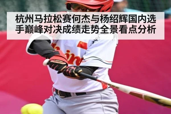 杭州马拉松赛何杰与杨绍辉国内选手巅峰对决成绩走势全景看点分析