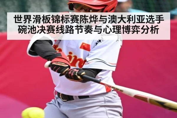 世界滑板锦标赛陈烨与澳大利亚选手碗池决赛线路节奏与心理博弈分析