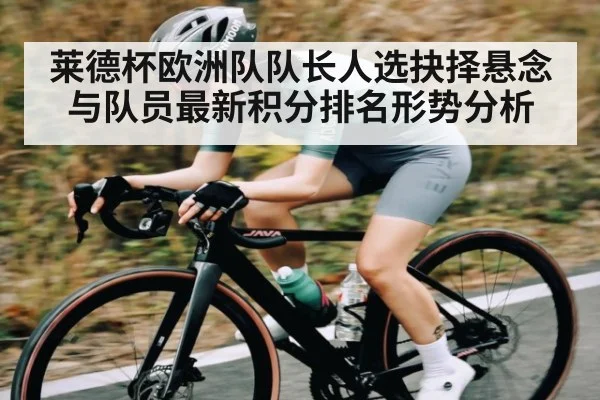 莱德杯欧洲队队长人选抉择悬念与队员最新积分排名形势分析